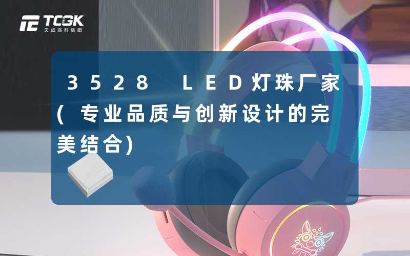 3528 LED灯珠厂家(专业品质与创新设计的完美结合)